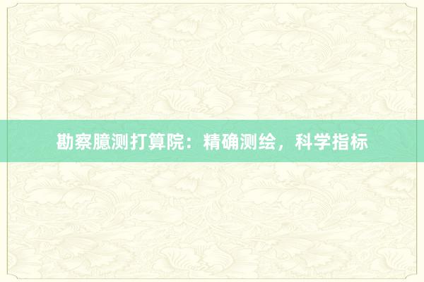 勘察臆测打算院：精确测绘，科学指标