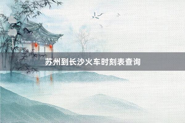 苏州到长沙火车时刻表查询