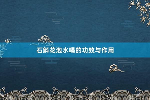 石斛花泡水喝的功效与作用