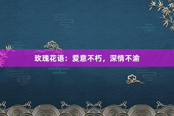 玫瑰花语：爱意不朽，深情不渝