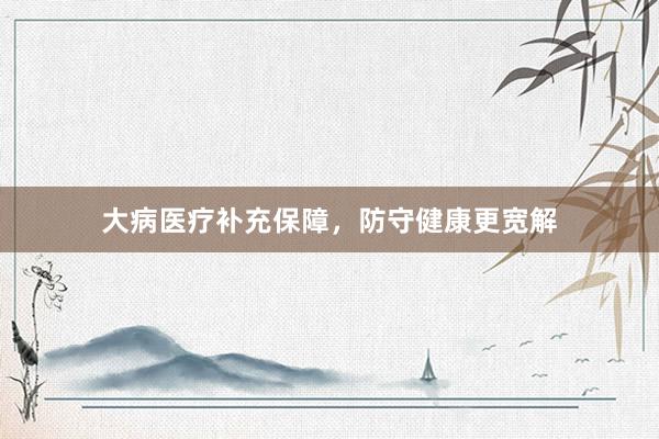 大病医疗补充保障，防守健康更宽解